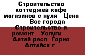 Строительство коттеджей,кафе,магазинов с нуля › Цена ­ 1 - Все города Строительство и ремонт » Услуги   . Алтай респ.,Горно-Алтайск г.